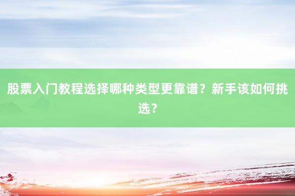 股票入门教程选择哪种类型更靠谱？新手该如何挑选？