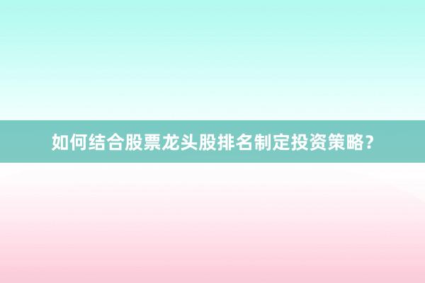 如何结合股票龙头股排名制定投资策略？