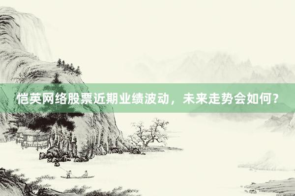 恺英网络股票近期业绩波动，未来走势会如何？