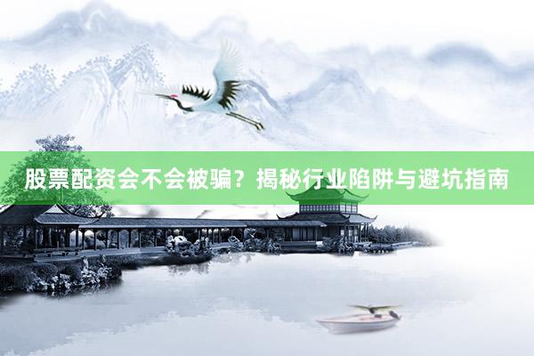 股票配资会不会被骗？揭秘行业陷阱与避坑指南