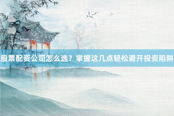 股票配资公司怎么选？掌握这几点轻松避开投资陷阱