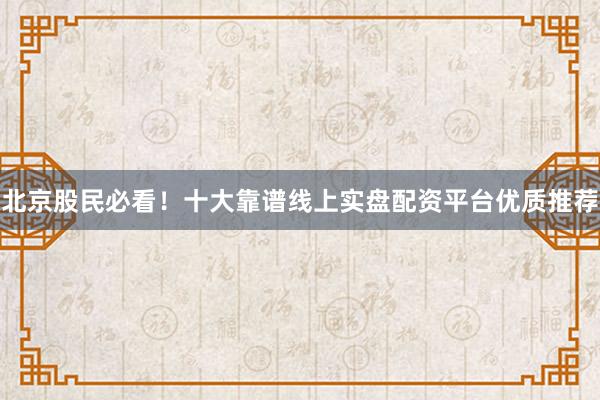 北京股民必看！十大靠谱线上实盘配资平台优质推荐