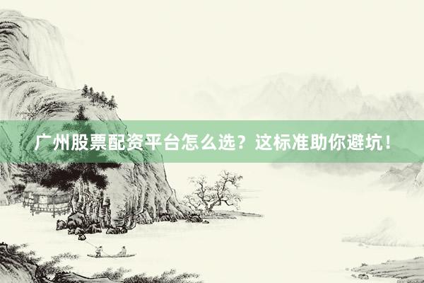 广州股票配资平台怎么选？这标准助你避坑！