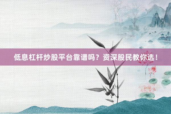 低息杠杆炒股平台靠谱吗？资深股民教你选！
