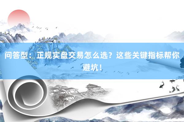 问答型：正规实盘交易怎么选？这些关键指标帮你避坑！