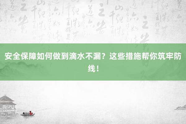 安全保障如何做到滴水不漏？这些措施帮你筑牢防线！