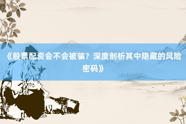 《股票配资会不会被骗？深度剖析其中隐藏的风险密码》