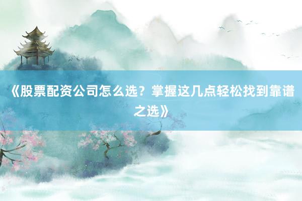 《股票配资公司怎么选？掌握这几点轻松找到靠谱之选》