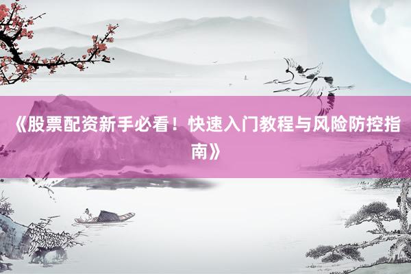 《股票配资新手必看！快速入门教程与风险防控指南》