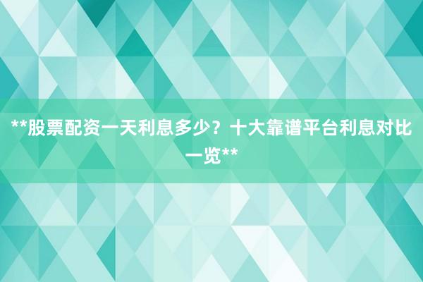 **股票配资一天利息多少？十大靠谱平台利息对比一览**