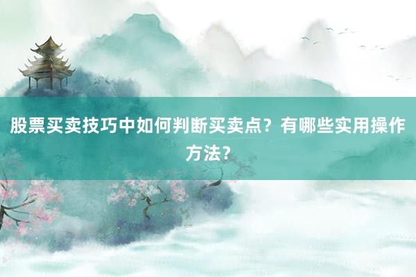 股票买卖技巧中如何判断买卖点？有哪些实用操作方法？