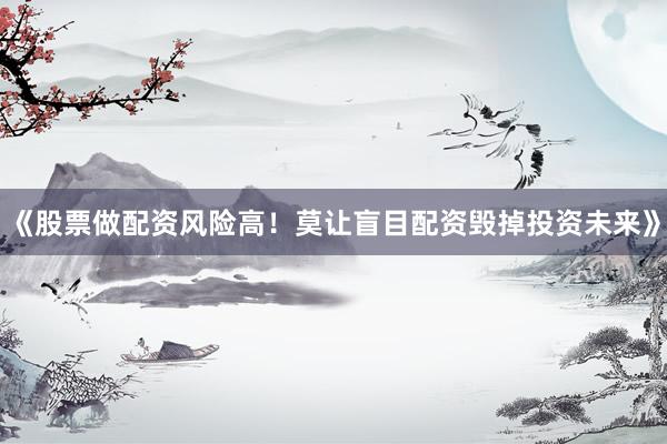 《股票做配资风险高！莫让盲目配资毁掉投资未来》