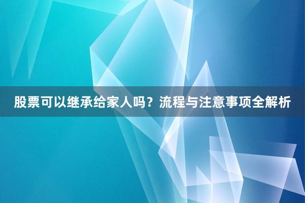 股票可以继承给家人吗？流程与注意事项全解析