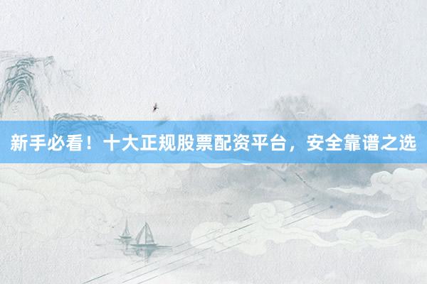 新手必看！十大正规股票配资平台，安全靠谱之选