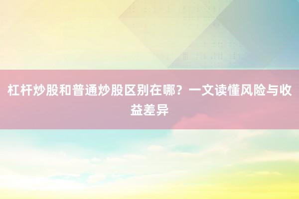 杠杆炒股和普通炒股区别在哪？一文读懂风险与收益差异