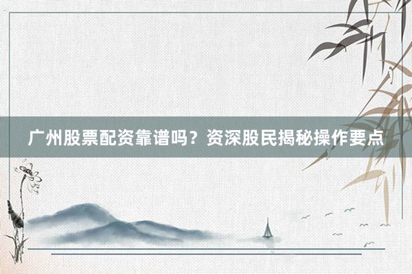 广州股票配资靠谱吗？资深股民揭秘操作要点
