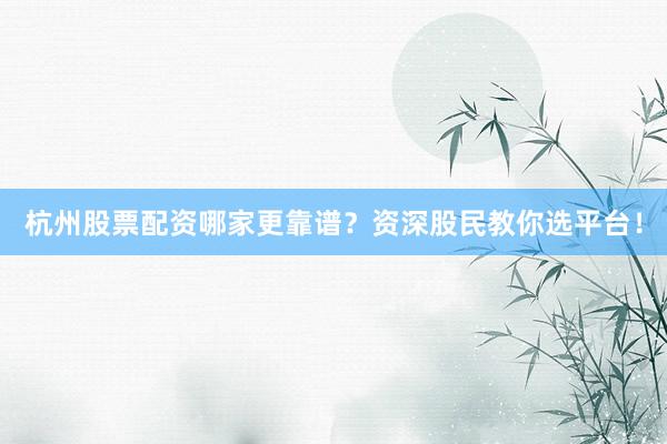 杭州股票配资哪家更靠谱？资深股民教你选平台！