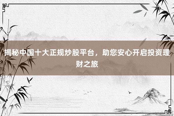 揭秘中国十大正规炒股平台，助您安心开启投资理财之旅