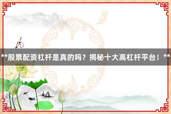 **股票配资杠杆是真的吗？揭秘十大高杠杆平台！**