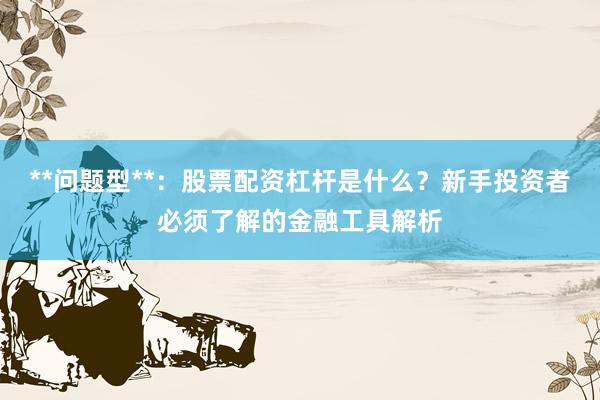 **问题型**：股票配资杠杆是什么？新手投资者必须了解的金融工具解析