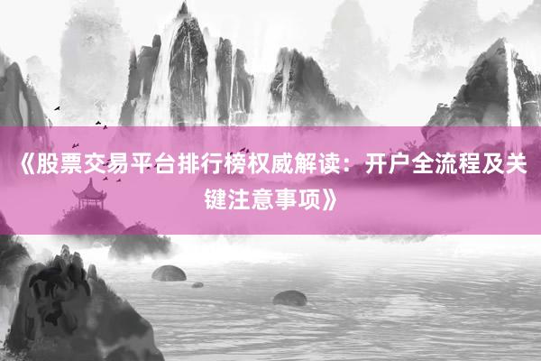 《股票交易平台排行榜权威解读：开户全流程及关键注意事项》