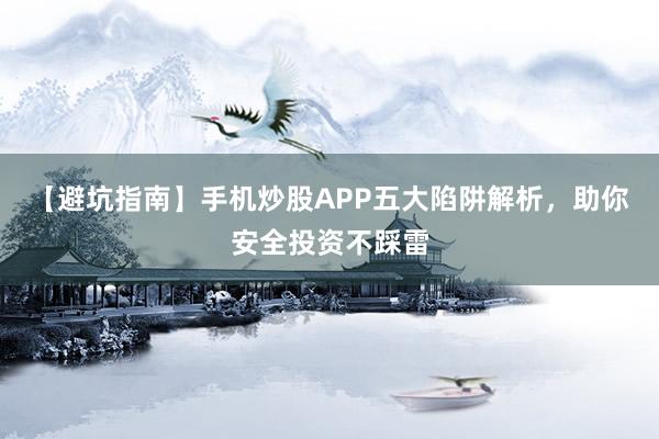 【避坑指南】手机炒股APP五大陷阱解析，助你安全投资不踩雷