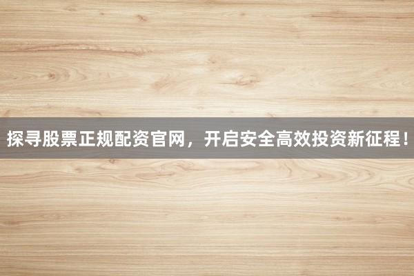 探寻股票正规配资官网，开启安全高效投资新征程！