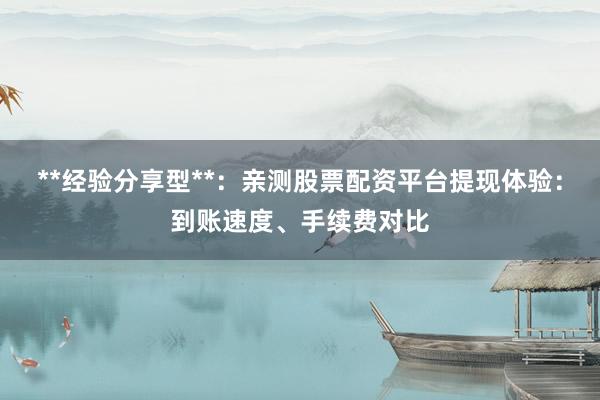 **经验分享型**：亲测股票配资平台提现体验：到账速度、手续费对比