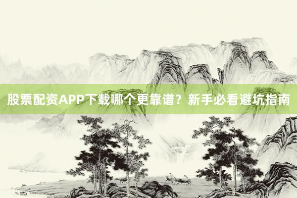 股票配资APP下载哪个更靠谱？新手必看避坑指南