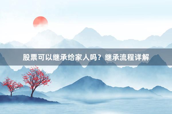 股票可以继承给家人吗？继承流程详解