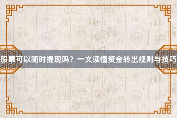 股票可以随时提现吗？一文读懂资金转出规则与技巧