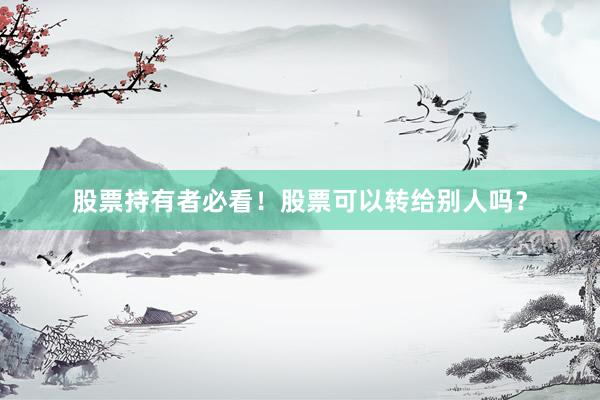 股票持有者必看！股票可以转给别人吗？