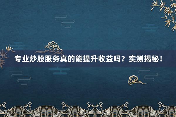 专业炒股服务真的能提升收益吗？实测揭秘！