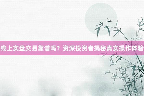 线上实盘交易靠谱吗？资深投资者揭秘真实操作体验