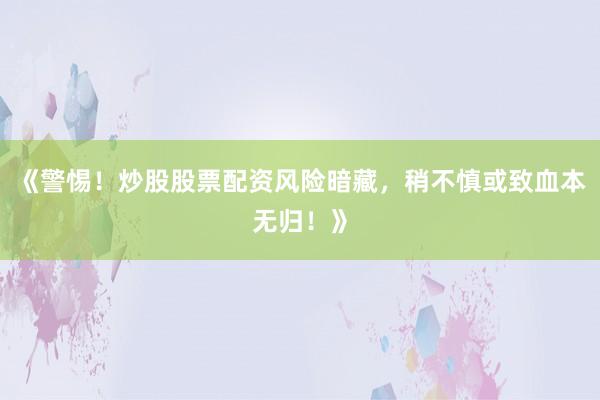 《警惕！炒股股票配资风险暗藏，稍不慎或致血本无归！》