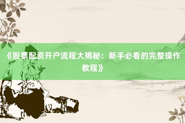 《股票配资开户流程大揭秘：新手必看的完整操作教程》