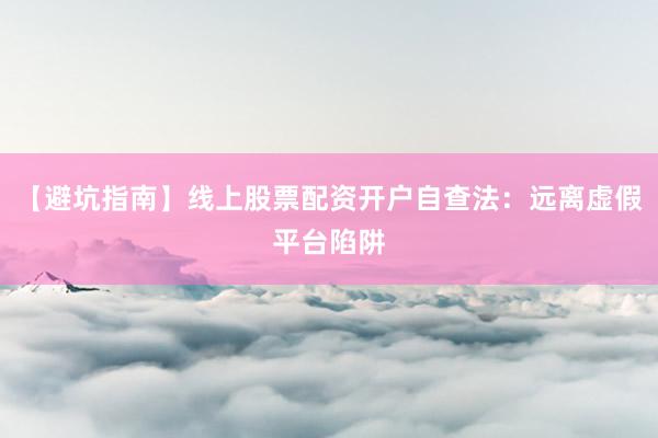 【避坑指南】线上股票配资开户自查法：远离虚假平台陷阱