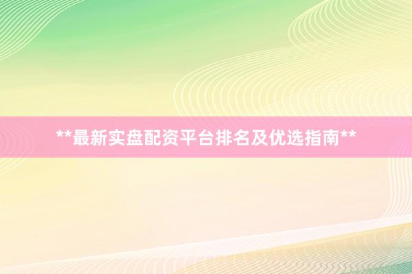**最新实盘配资平台排名及优选指南**
