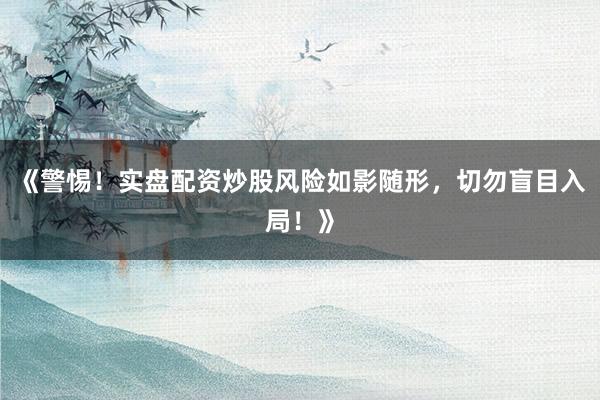 《警惕！实盘配资炒股风险如影随形，切勿盲目入局！》