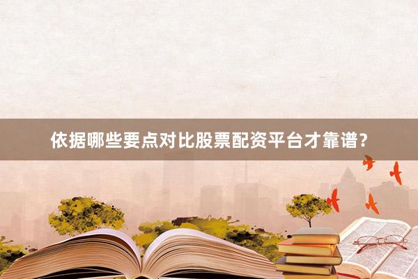 依据哪些要点对比股票配资平台才靠谱？