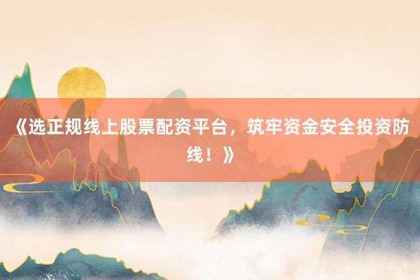 《选正规线上股票配资平台，筑牢资金安全投资防线！》