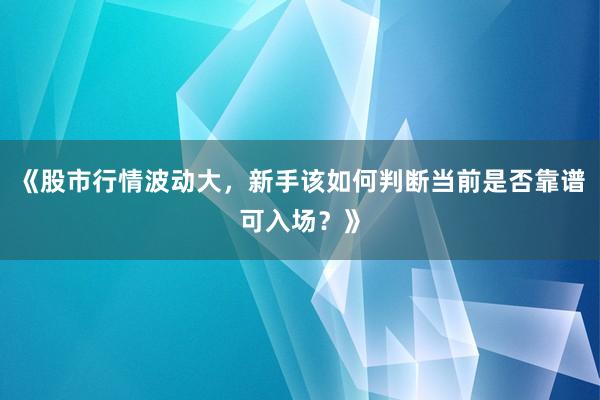 《股市行情波动大，新手该如何判断当前是否靠谱可入场？》