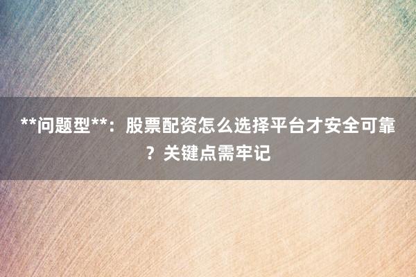 **问题型**：股票配资怎么选择平台才安全可靠？关键点需牢记
