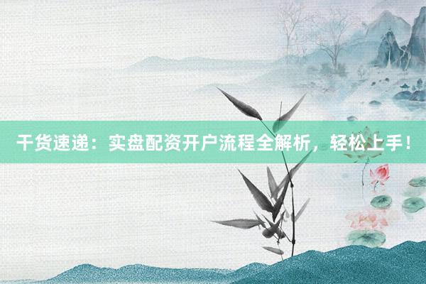 干货速递：实盘配资开户流程全解析，轻松上手！