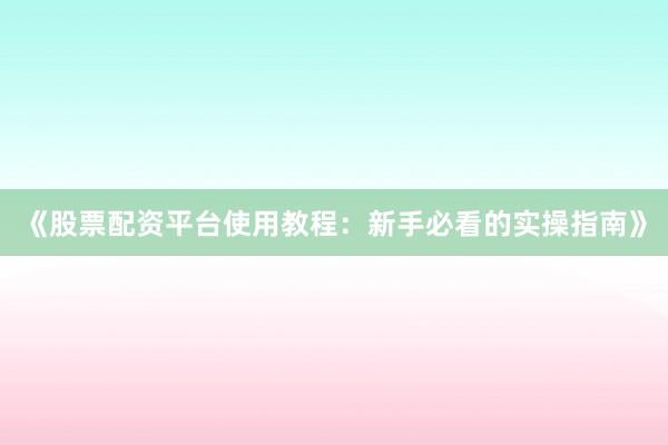 《股票配资平台使用教程：新手必看的实操指南》