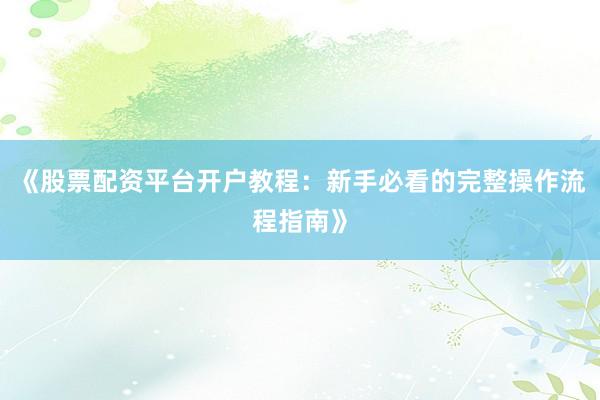 《股票配资平台开户教程：新手必看的完整操作流程指南》