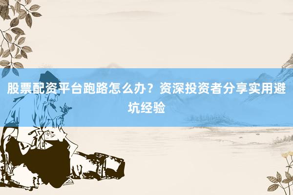 股票配资平台跑路怎么办？资深投资者分享实用避坑经验