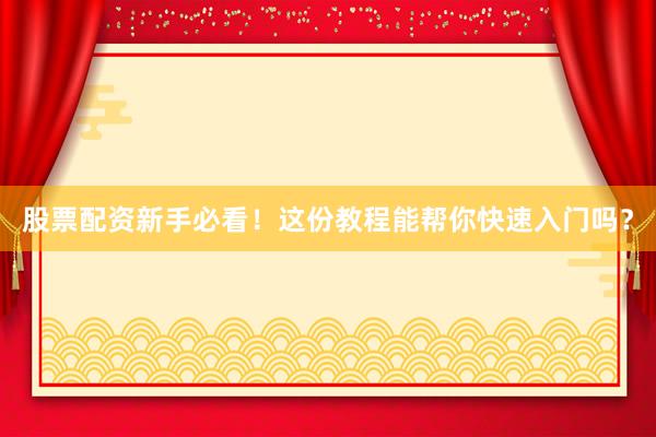 股票配资新手必看！这份教程能帮你快速入门吗？