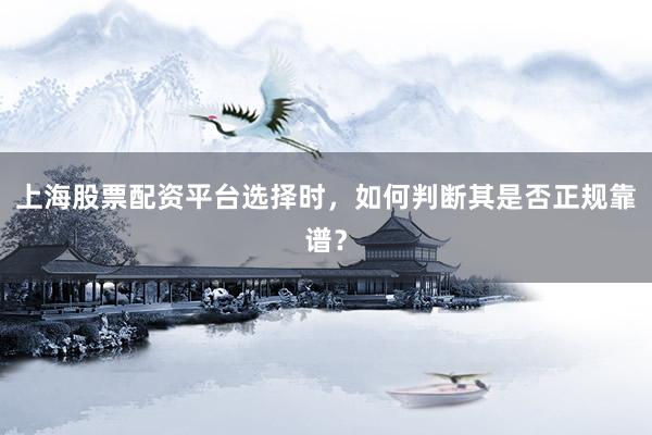 上海股票配资平台选择时，如何判断其是否正规靠谱？