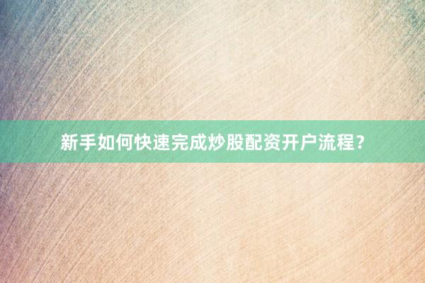 新手如何快速完成炒股配资开户流程？